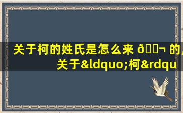 关于柯的姓氏是怎么来 🐬 的,关于“柯”姓 🦟 的历史和现状的研究报告